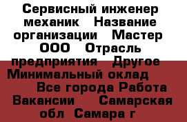 Сервисный инженер-механик › Название организации ­ Мастер, ООО › Отрасль предприятия ­ Другое › Минимальный оклад ­ 70 000 - Все города Работа » Вакансии   . Самарская обл.,Самара г.